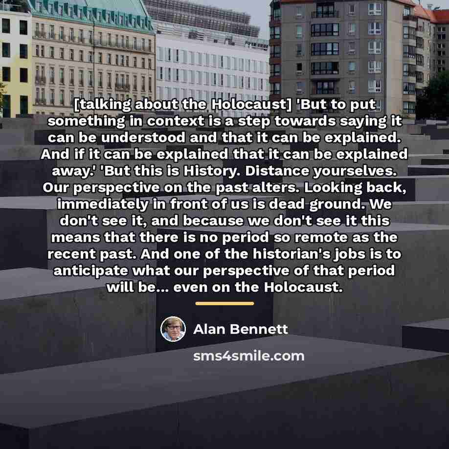 “[talking about the Holocaust] 'But to put something in context…” quote by Alan Bennett