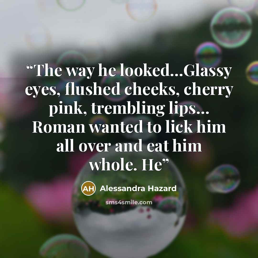 “The way he looked…Glassy eyes, flushed cheeks, cherry pink, trembling lips… Roman wanted to lick him all over and eat him whole. He” quote by Alessandra Hazard