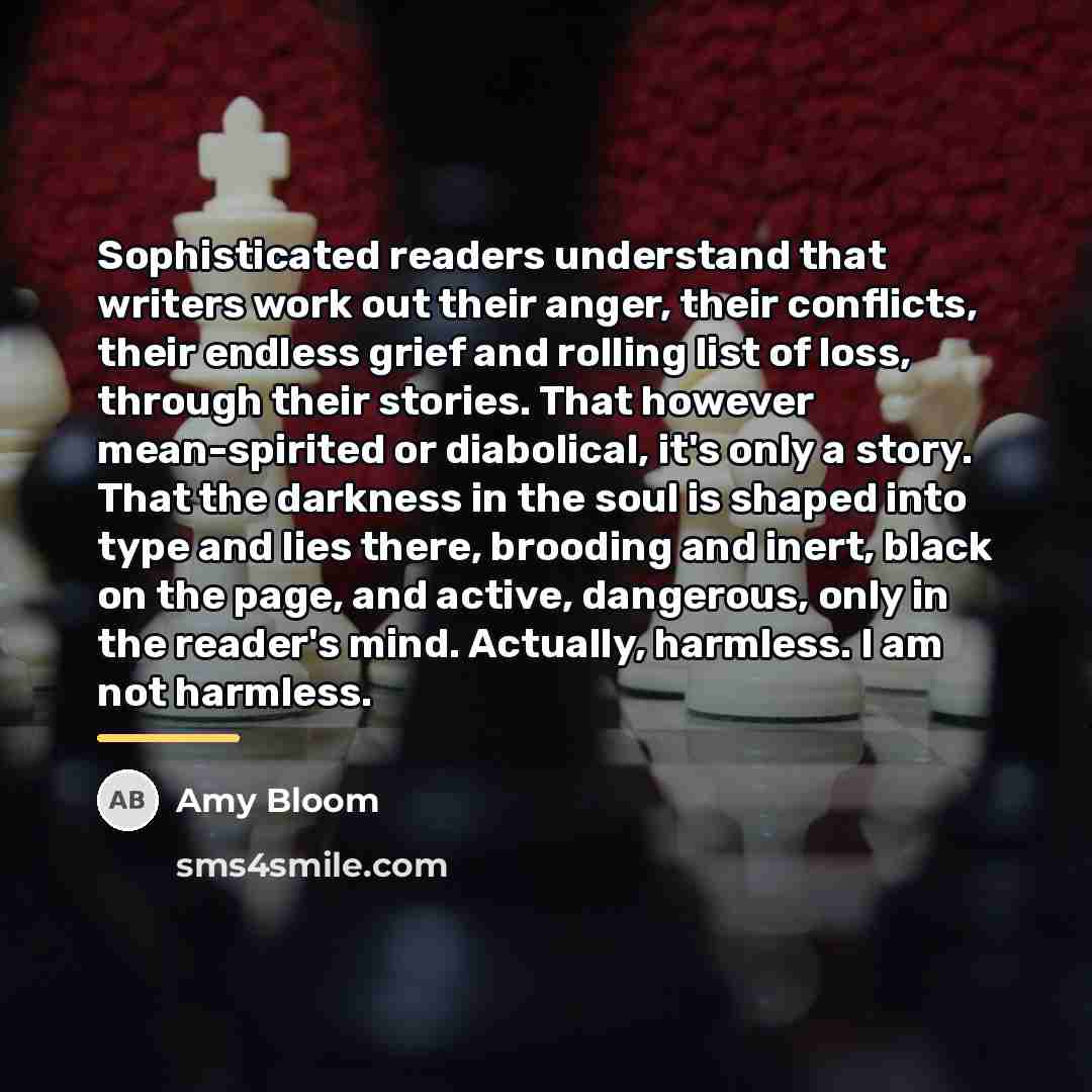 “Sophisticated readers understand that writers work out their anger, their…” quote by Amy Bloom