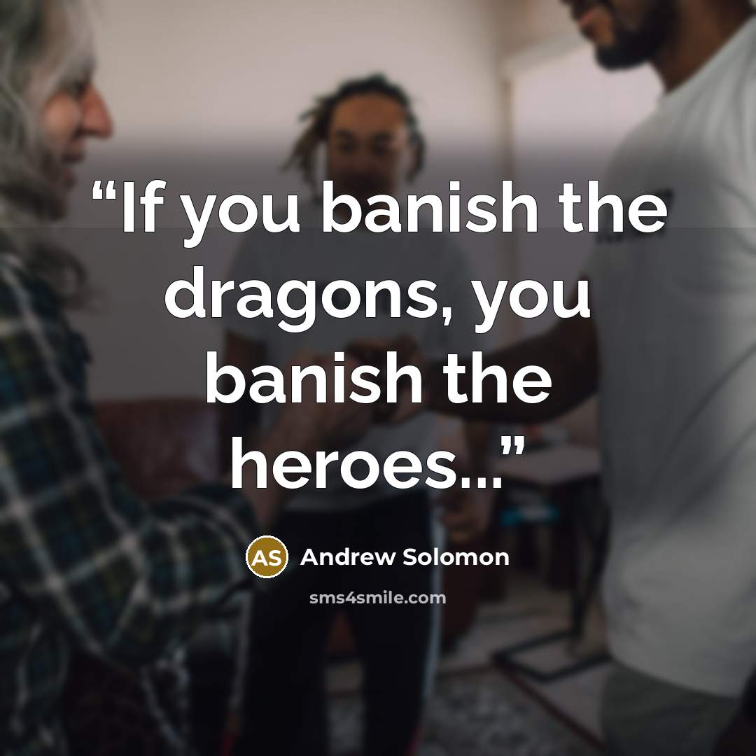 “If you banish the dragons, you banish the heroes...” quote by Andrew Solomon