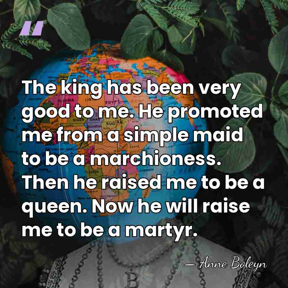 The king has been very good to me. He promoted me from&hellip; - Anne Boleyn