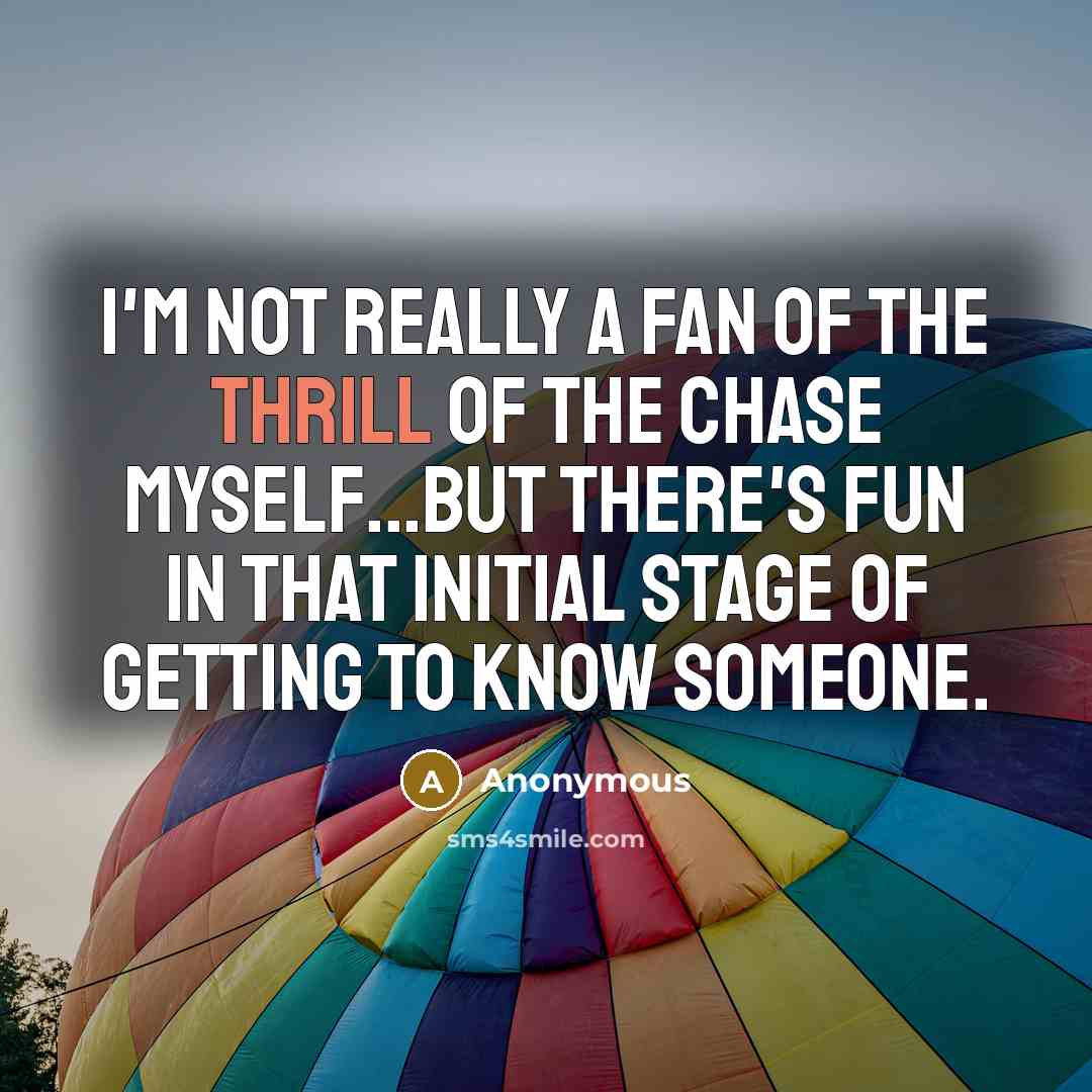 “I'm not really a fan of the thrill of the chase myself...but there's fun in that initial stage of getting to know someone.” quote by Anonymous