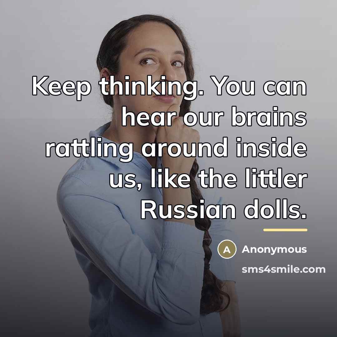 “Keep thinking. You can hear our brains rattling around inside…” quote by Anonymous