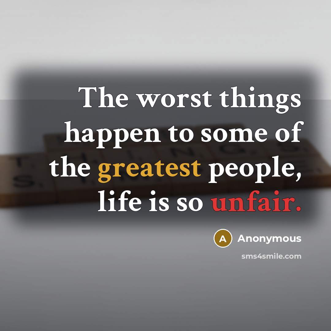 “The worst things happen to some of the greatest people, life is so unfair.” quote by Anonymous