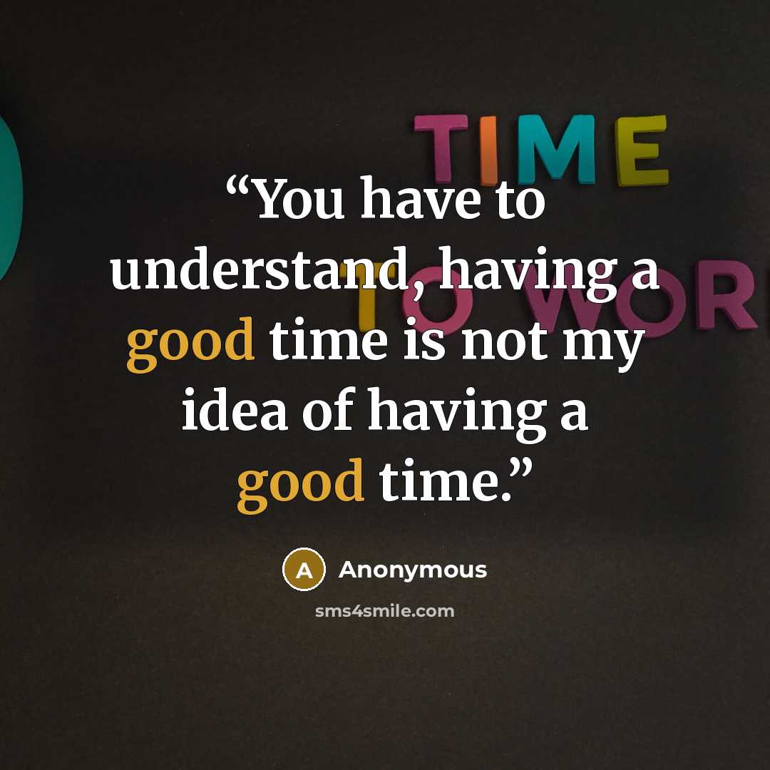 “You have to understand, having a good time is not my idea of having a good time.” quote by Anonymous