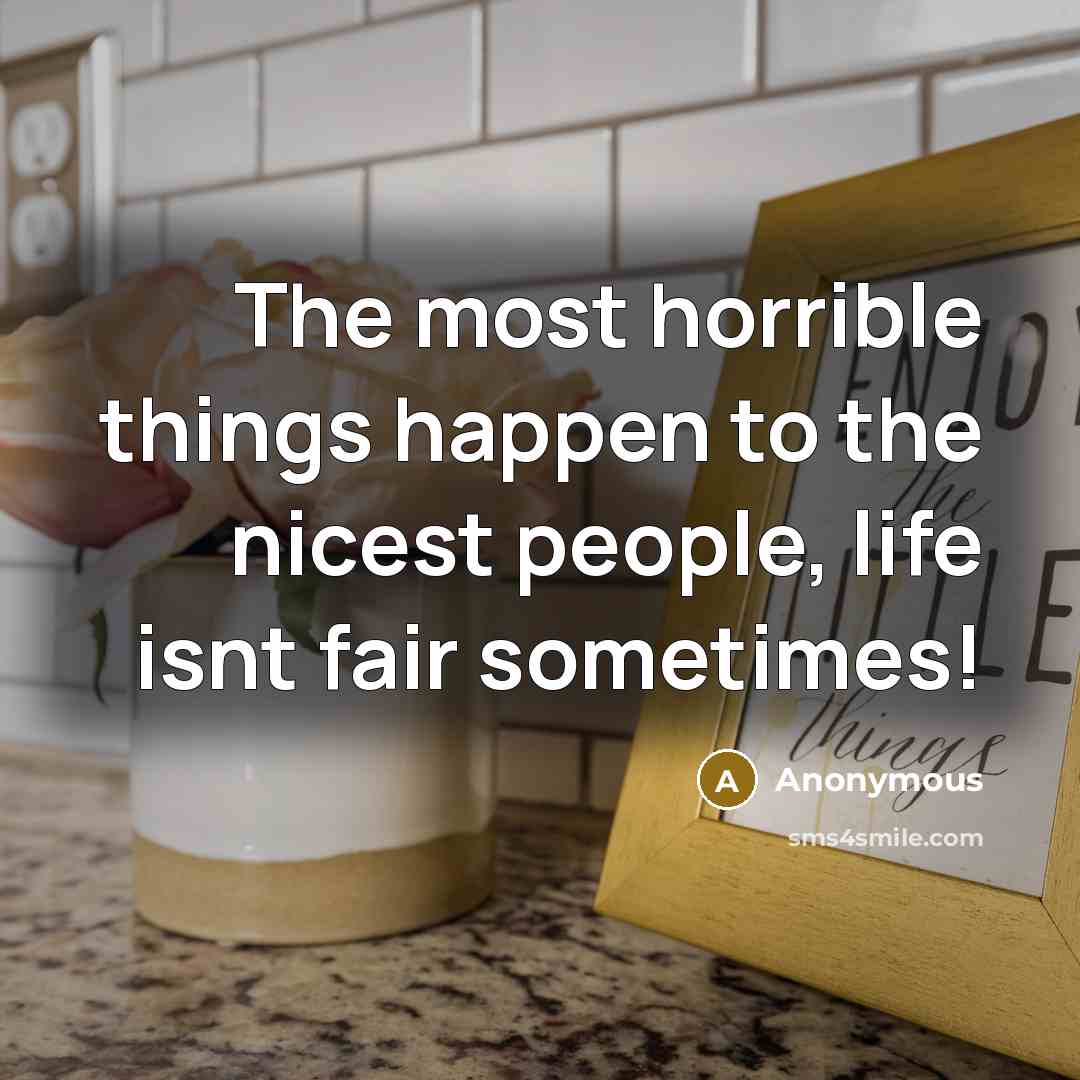 “The most horrible things happen to the nicest people, life isnt fair sometimes!” quote by Anonymous