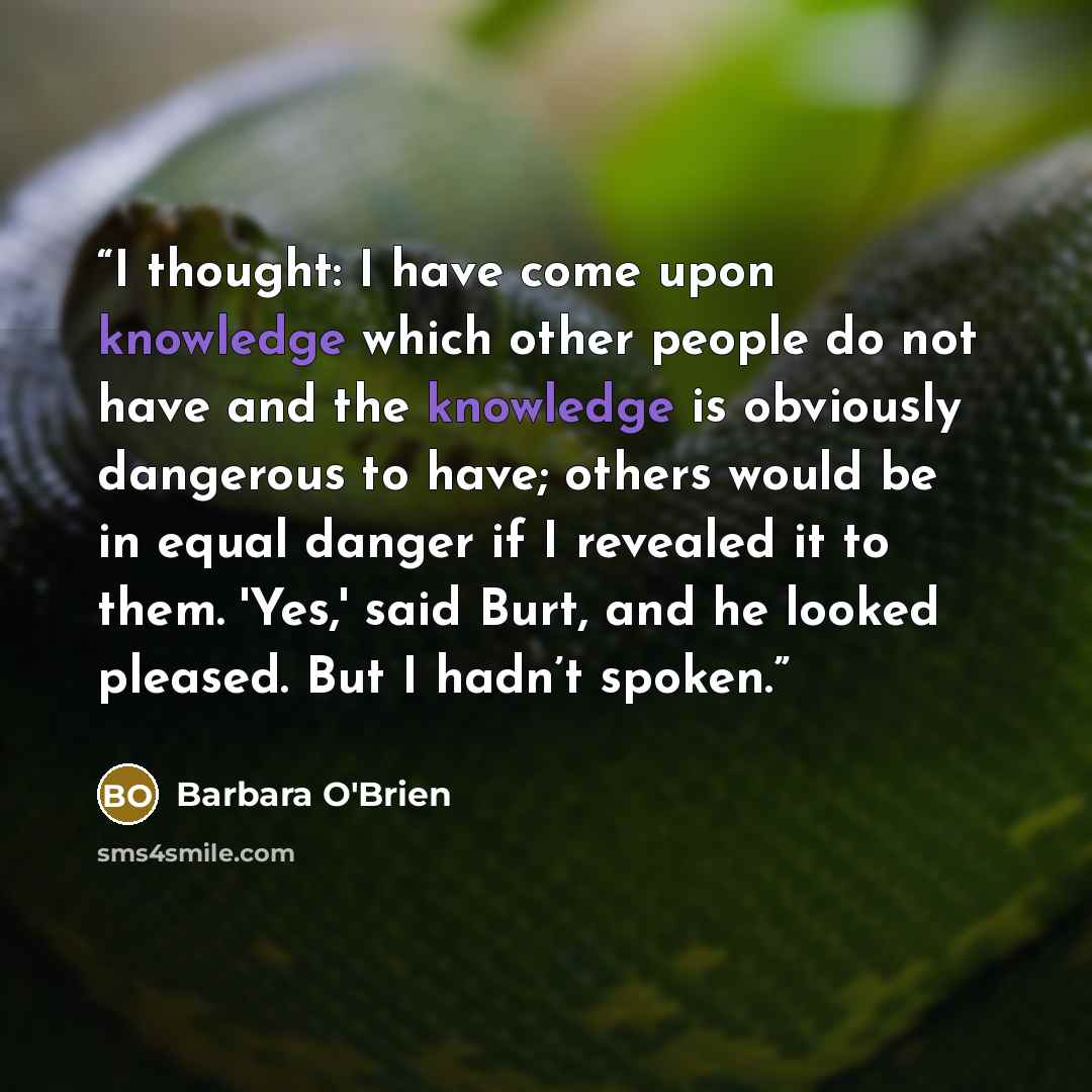 “I thought: I have come upon knowledge which other people do not have and the knowledge is obviously dangerous to have; others would be in equal danger if I revealed it to them. 'Yes,' said Burt, and he looked pleased. But I hadn’t spoken.” quote by Barbara O'Brien