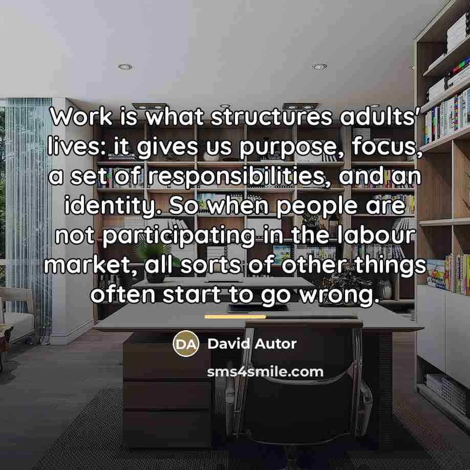 “Work is what structures adults' lives: it gives us purpose,…” quote by David Autor