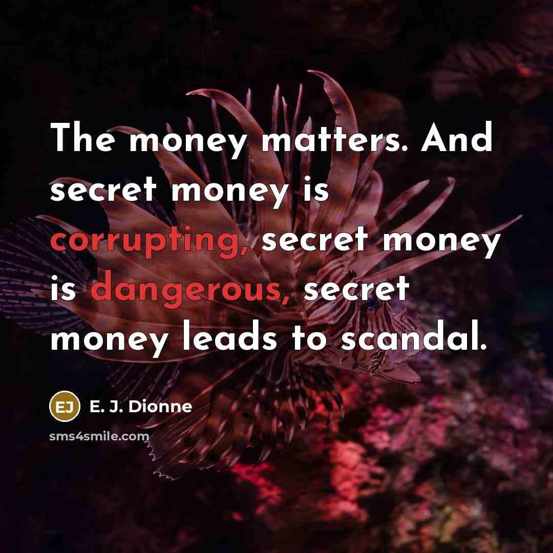 “The money matters. And secret money is corrupting, secret money…” quote by E. J. Dionne