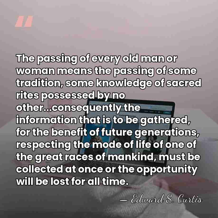 The passing of every old man or woman means the passing of&hellip; - Edward S. Curtis