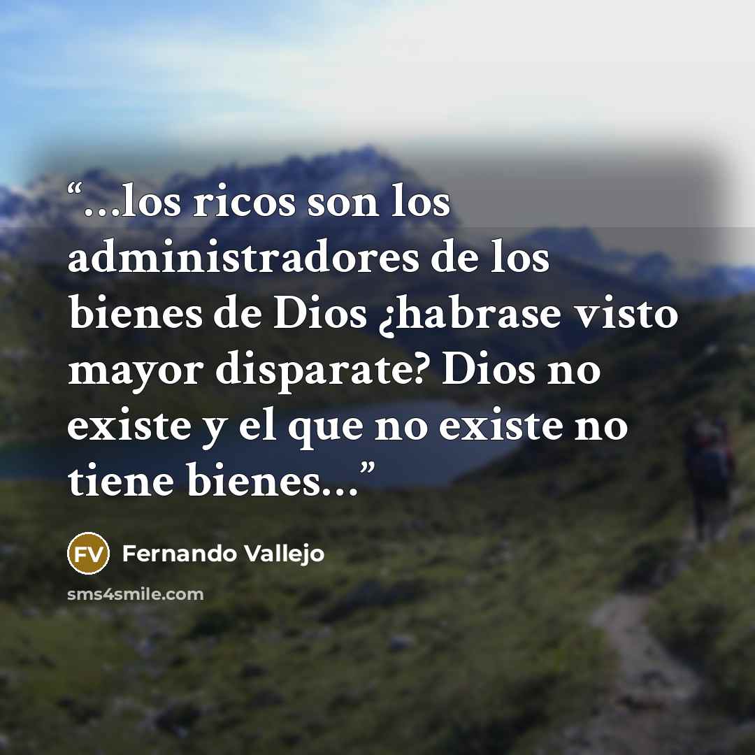 “…los ricos son los administradores de los bienes de Dios ¿habrase visto mayor disparate? Dios no existe y el que no existe no tiene bienes…” quote by Fernando Vallejo