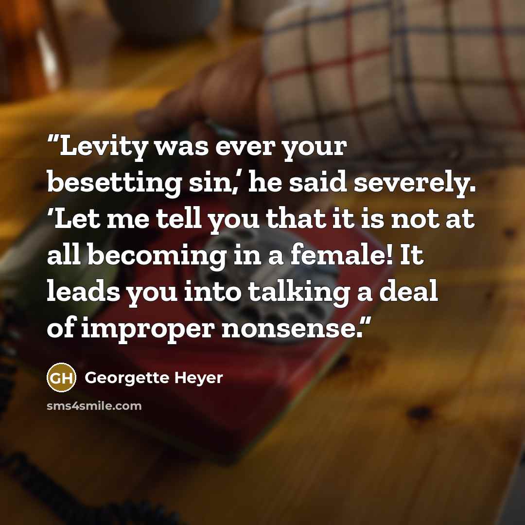 “Levity was ever your besetting sin,’ he said severely. ‘Let me tell you that it is not at all becoming in a female! It leads you into talking a deal of improper nonsense.” quote by Georgette Heyer