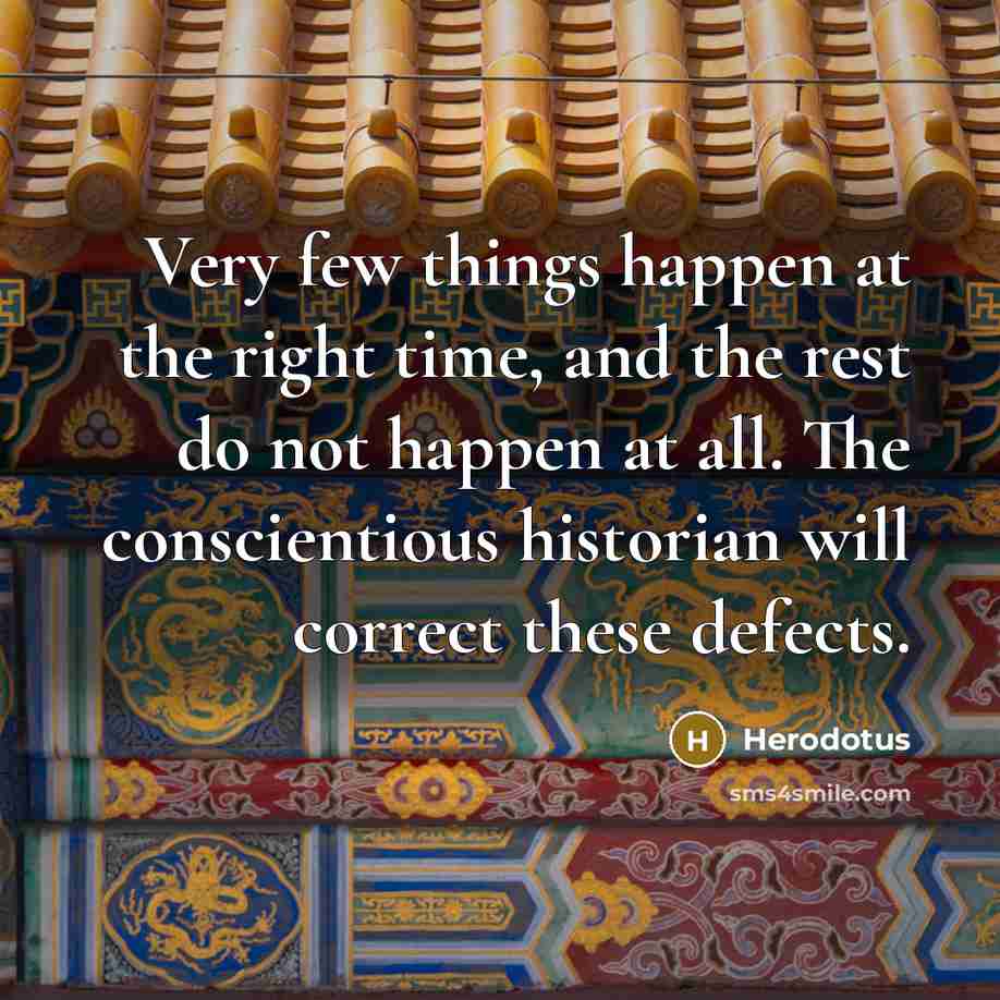 “Very few things happen at the right time, and the rest do not happen at all. The conscientious historian will correct these defects.” quote by Herodotus