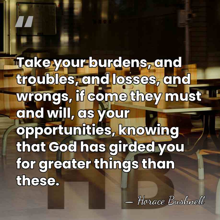 Take your burdens, and troubles, and losses, and wrongs, if come they&hellip; - Horace Bushnell