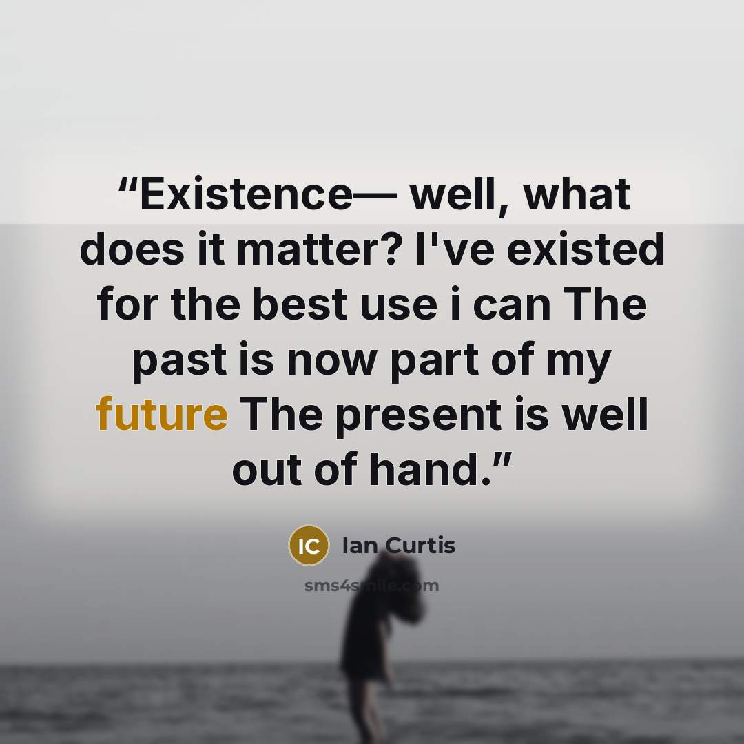 “Existence— well, what does it matter? I've existed for the best use i can The past is now part of my future The present is well out of hand.” quote by Ian Curtis