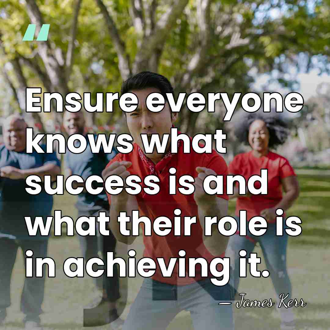 Ensure everyone knows what success is and what their role is in&hellip; - James Kerr
