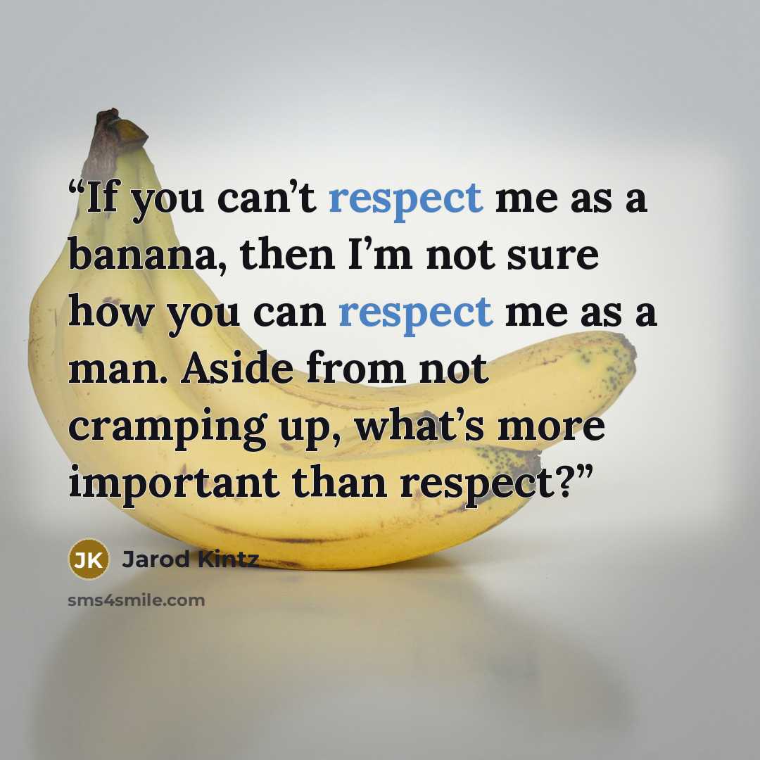 “If you can’t respect me as a banana, then I’m not sure how you can respect me as a man. Aside from not cramping up, what’s more important than respect?” quote by Jarod Kintz