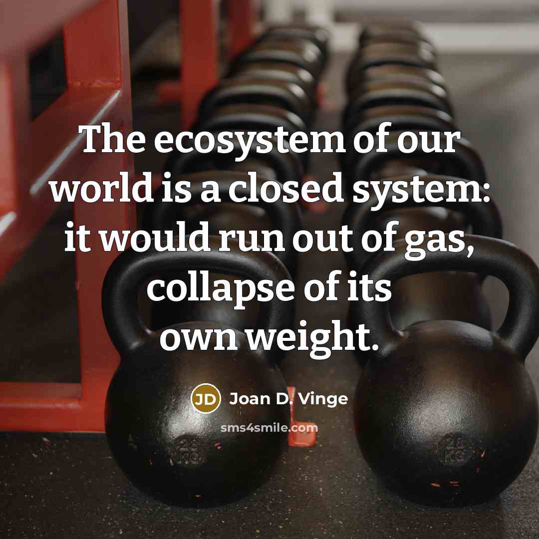 “The ecosystem of our world is a closed system: it would run out of gas, collapse of its own weight.” quote by Joan D. Vinge