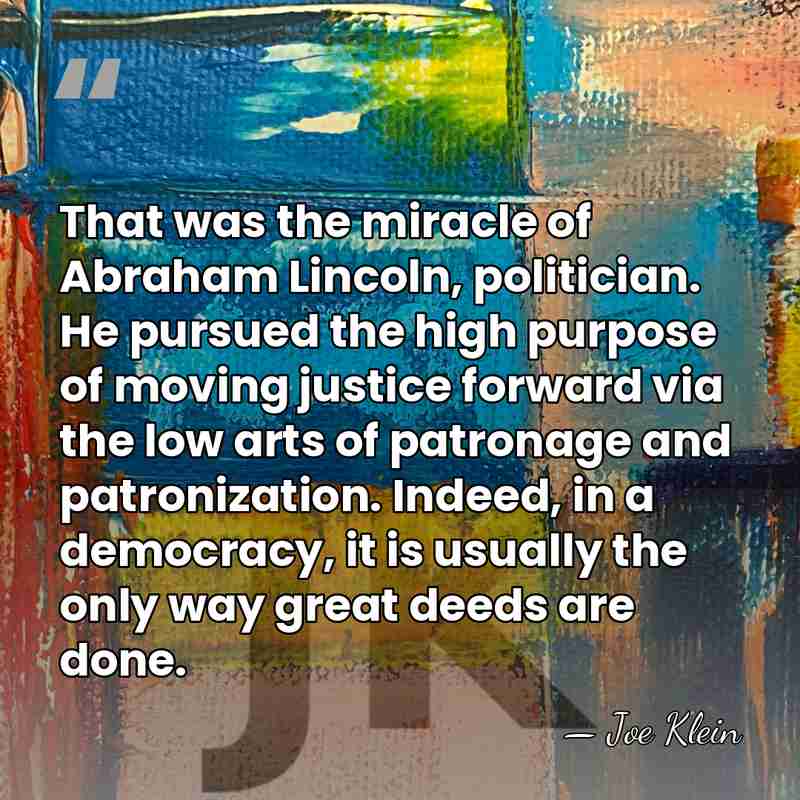 That was the miracle of Abraham Lincoln, politician. He pursued the high&hellip; - Joe Klein