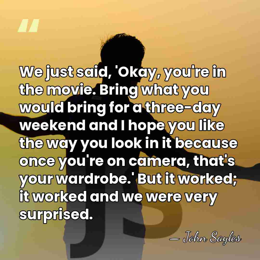 We just said, 'Okay, you're in the movie. Bring what you would&hellip; - John Sayles