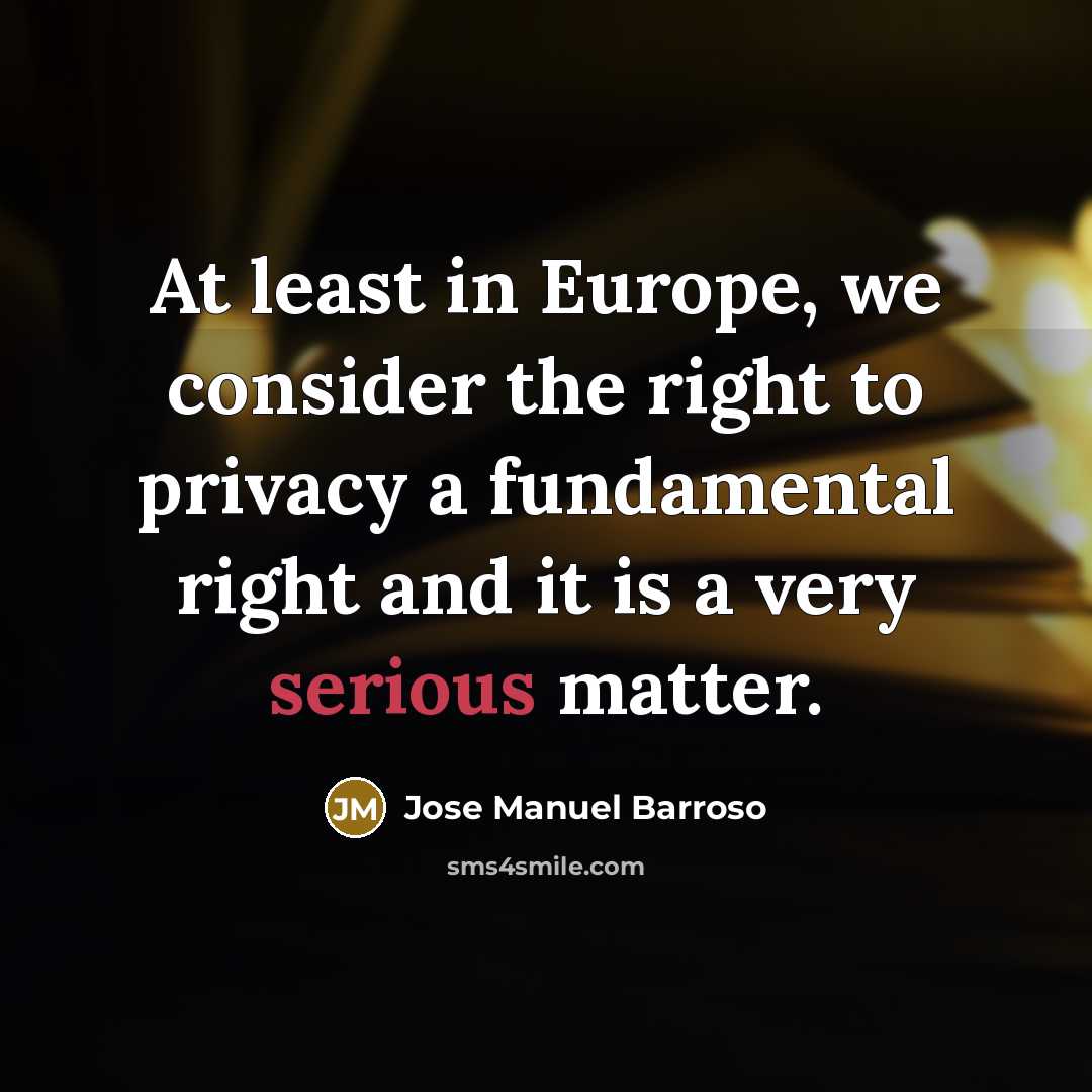 “At least in Europe, we consider the right to privacy…” quote by Jose Manuel Barroso
