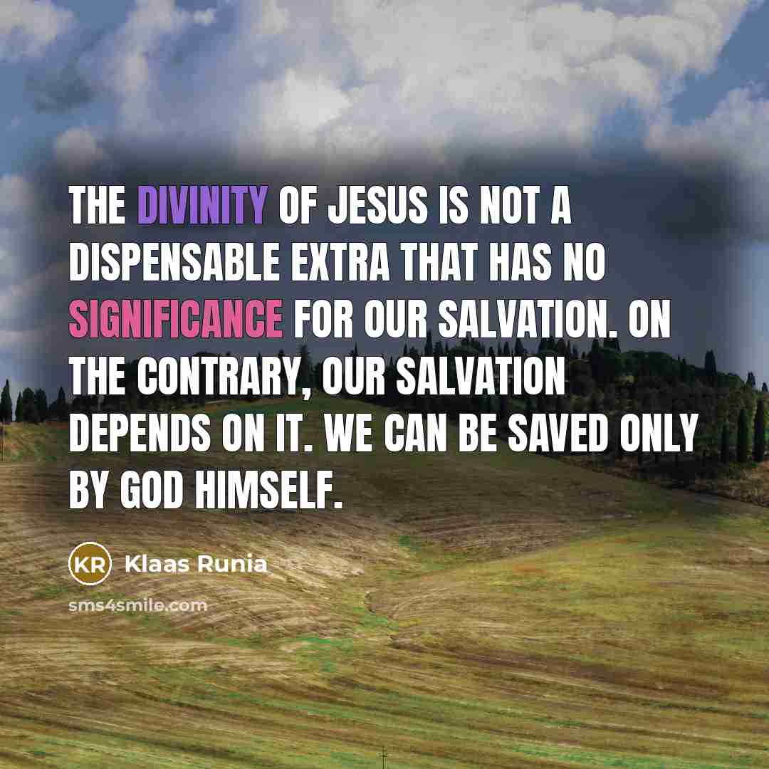 “The divinity of Jesus is not a dispensable extra that has no significance for our salvation. On the contrary, our salvation depends on it. We can be saved only by God Himself.” quote by Klaas Runia