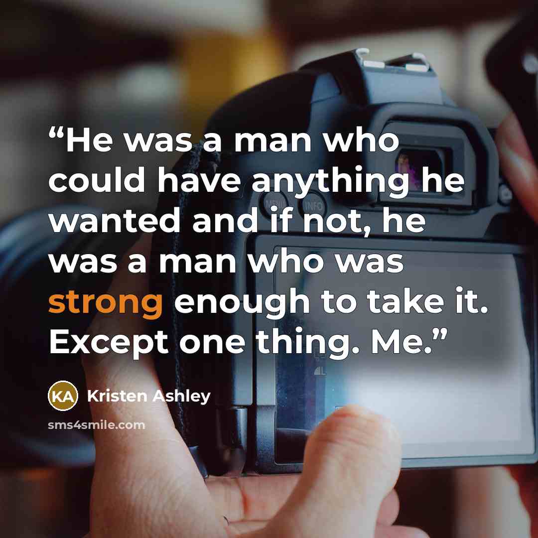 “He was a man who could have anything he wanted and if not, he was a man who was strong enough to take it. Except one thing. Me.” quote by Kristen Ashley