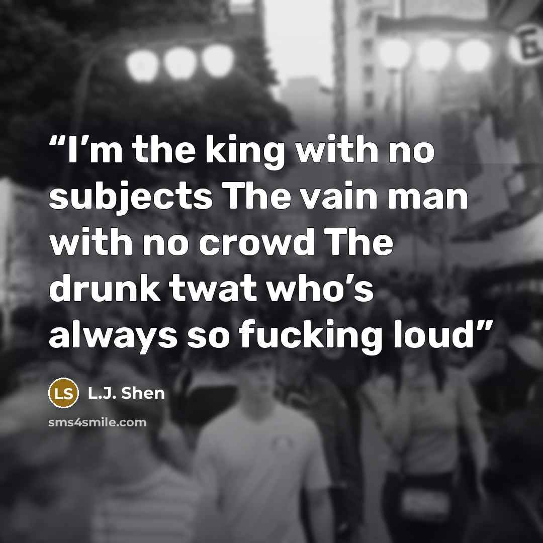 “I’m the king with no subjects The vain man with no crowd The drunk twat who’s always so fucking loud” quote by L.J. Shen