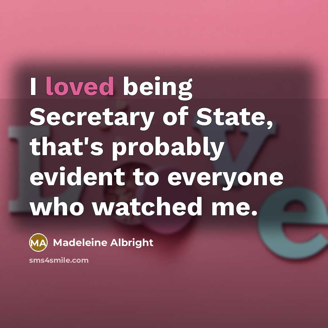 “I loved being Secretary of State, that's probably evident to…” quote by Madeleine Albright