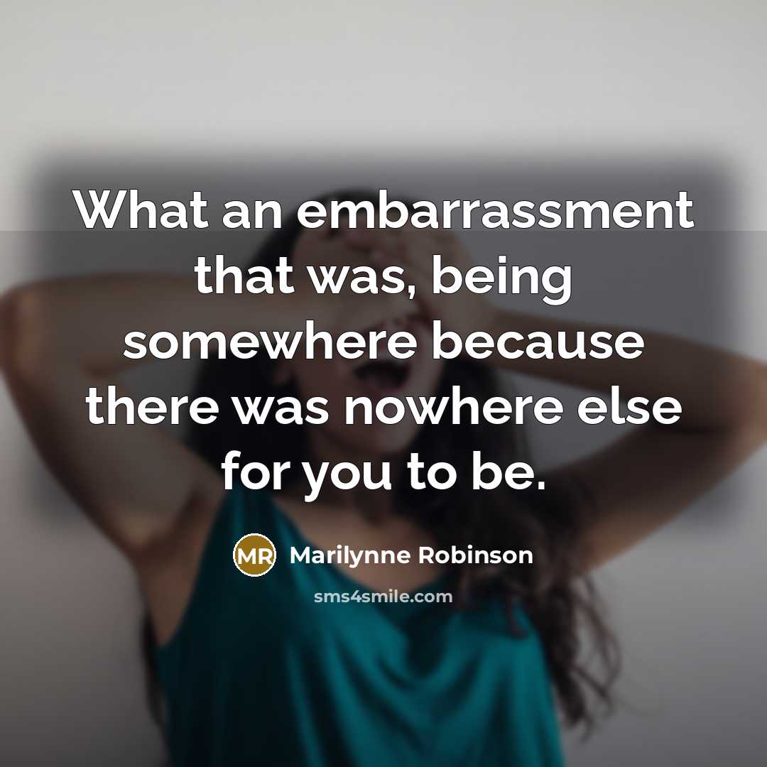 “What an embarrassment that was, being somewhere because there was…” quote by Marilynne Robinson
