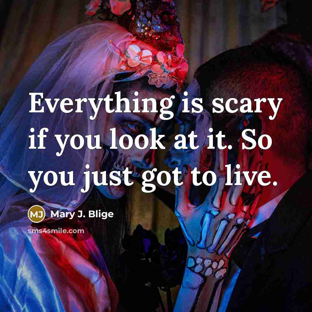 “Everything is scary if you look at it. So you…” quote by Mary J. Blige