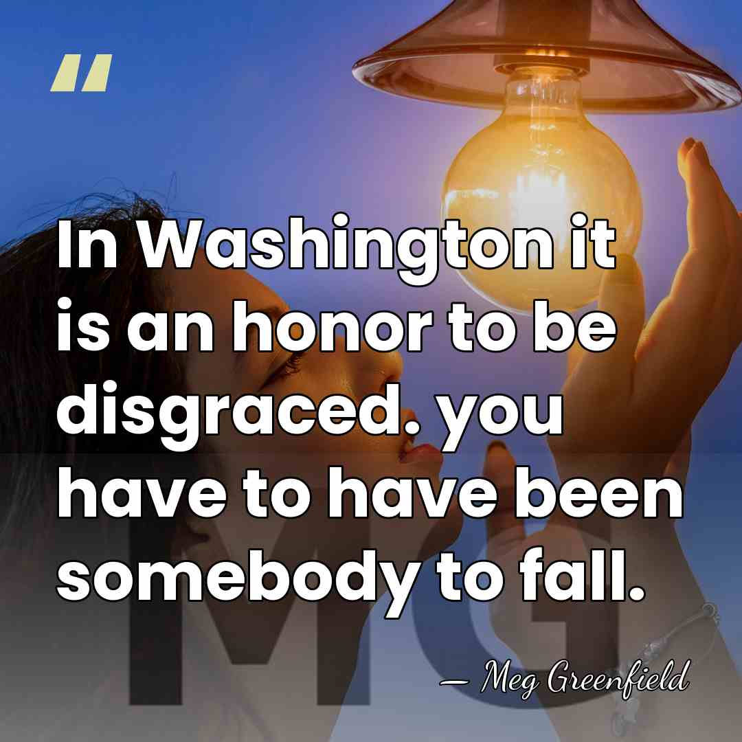 In Washington it is an honor to be disgraced. you have to&hellip; - Meg Greenfield