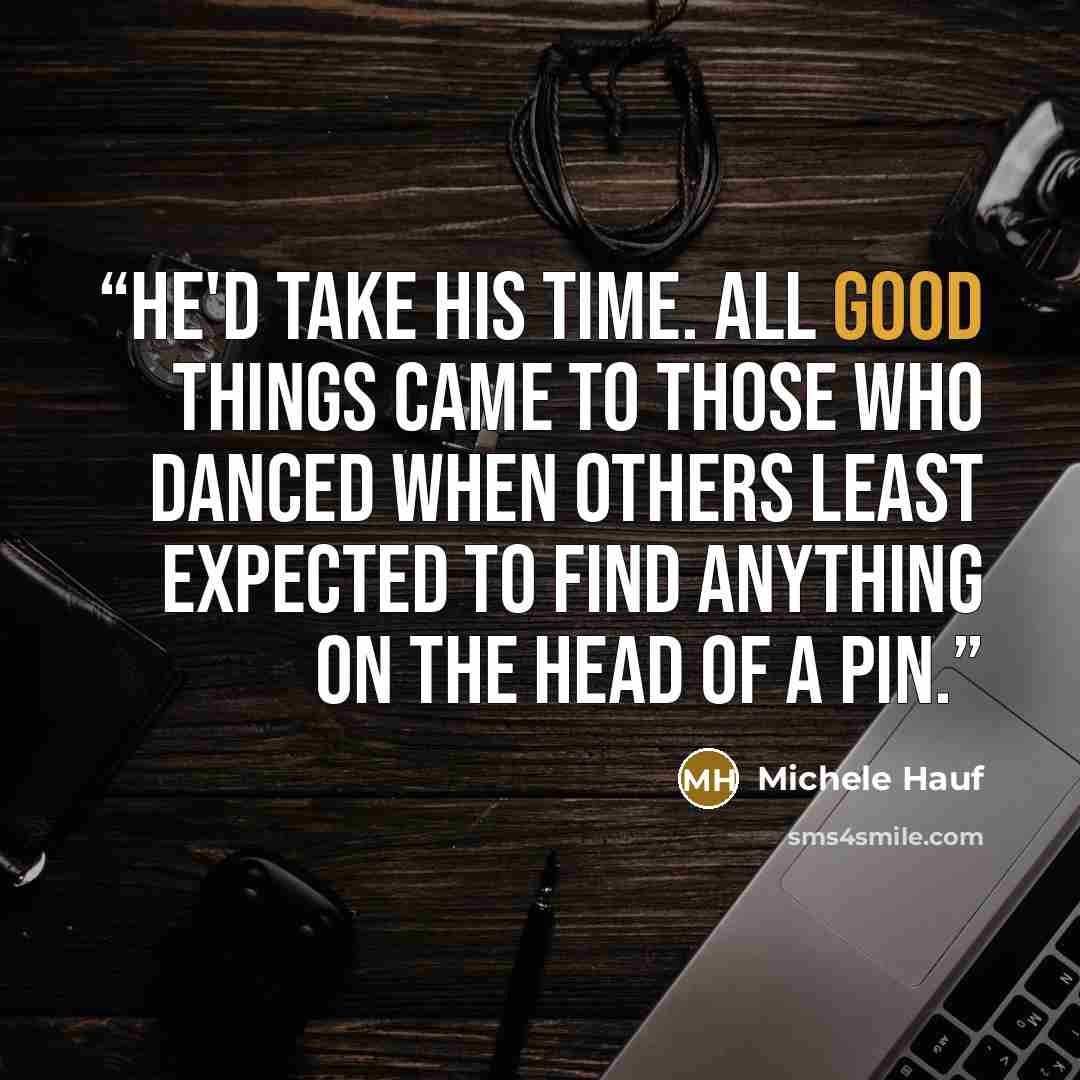 “He'd take his time. All good things came to those who danced when others least expected to find anything on the head of a pin.” quote by Michele Hauf