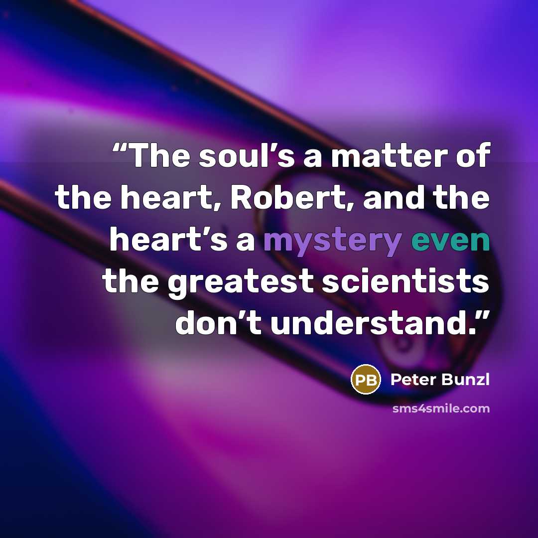 “The soul’s a matter of the heart, Robert, and the heart’s a mystery even the greatest scientists don’t understand.” quote by Peter Bunzl