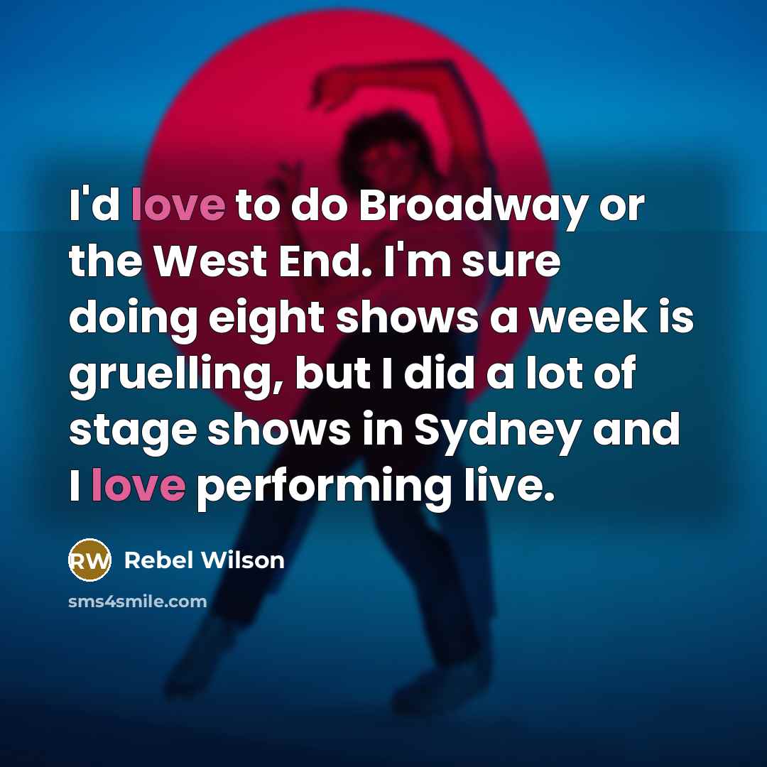 “I'd love to do Broadway or the West End. I'm sure doing eight shows a week is gruelling, but I did a lot of stage shows in Sydney and I love performing live.” quote by Rebel Wilson