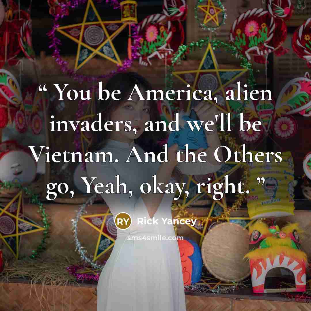 “You be America, alien invaders, and we'll be Vietnam. And the Others go, Yeah, okay, right.” quote by Rick Yancey