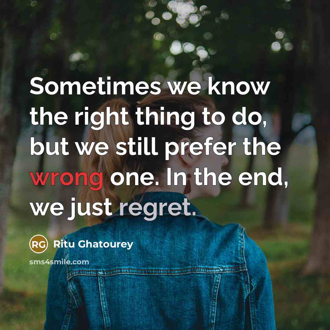 “Sometimes we know the right thing to do, but we still prefer the wrong one. In the end, we just regret.” quote by Ritu Ghatourey