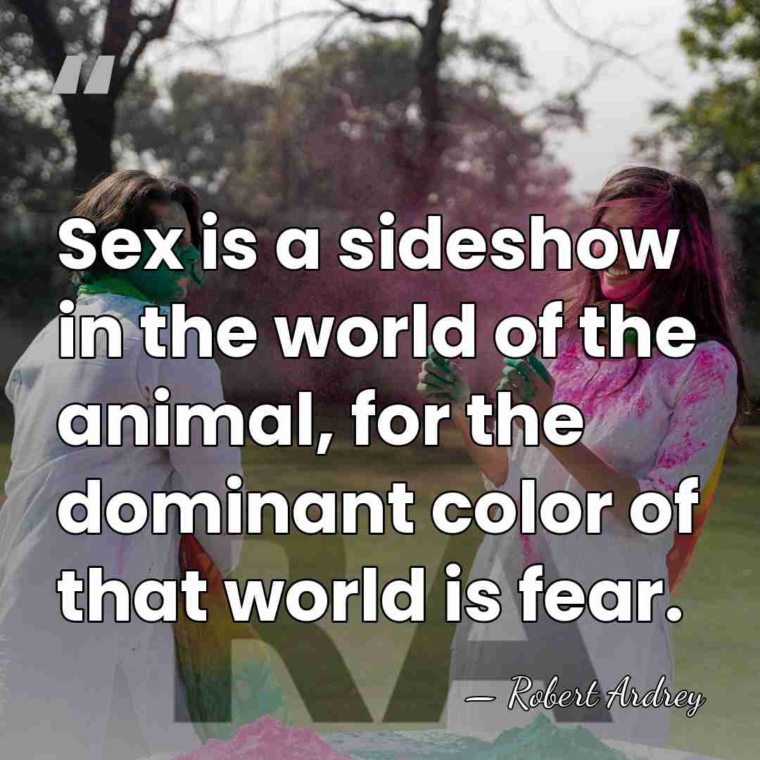 Sex is a sideshow in the world of the animal, for the&hellip; - Robert Ardrey
