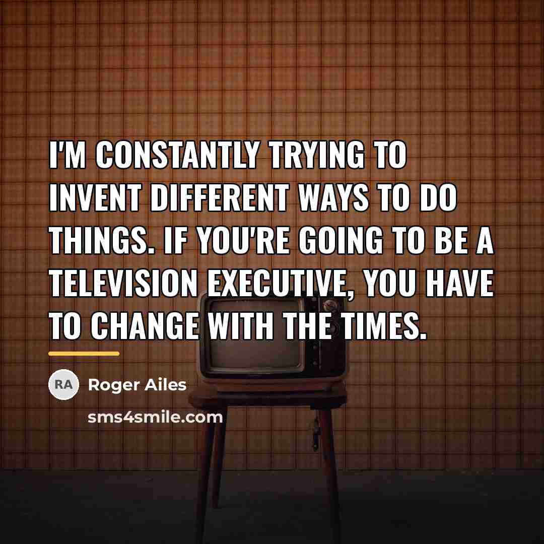 “I'm constantly trying to invent different ways to do things.…” quote by Roger Ailes
