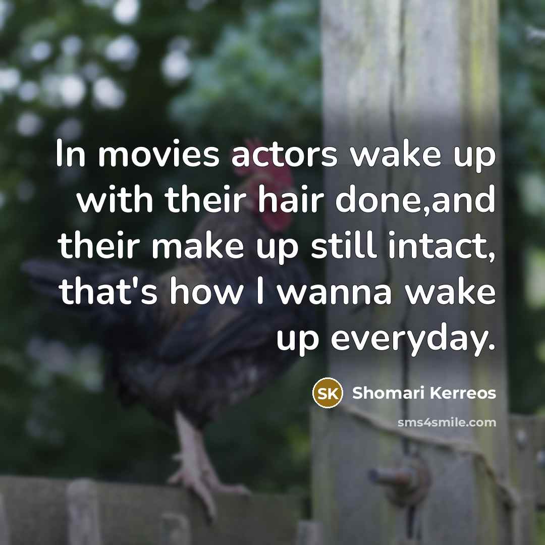 “In movies actors wake up with their hair done,and their make up still intact, that's how I wanna wake up everyday.” quote by Shomari Kerreos