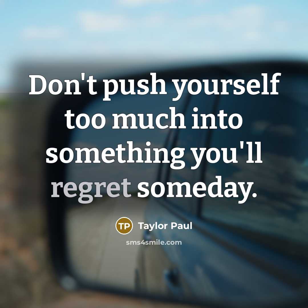 “Don't push yourself too much into something you'll regret someday.” quote by Taylor Paul