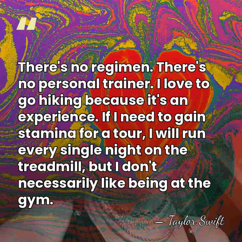 There's no regimen. There's no personal trainer. I love to go hiking&hellip; - Taylor Swift