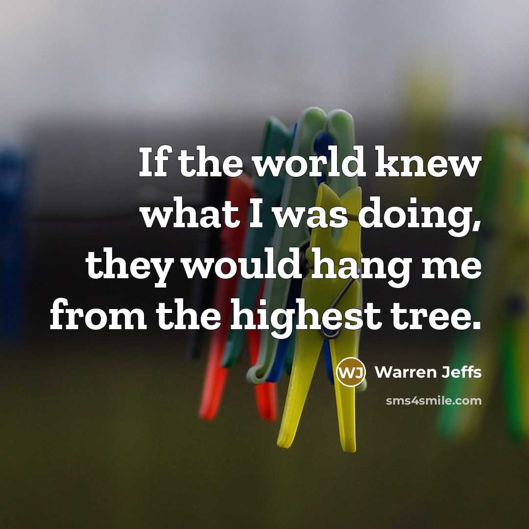 “If the world knew what I was doing, they would hang me from the highest tree.” quote by Warren Jeffs