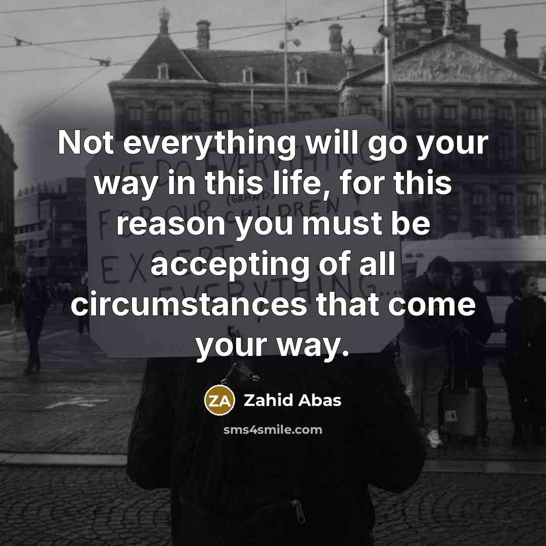 “Not everything will go your way in this life, for this reason you must be accepting of all circumstances that come your way.” quote by Zahid Abas