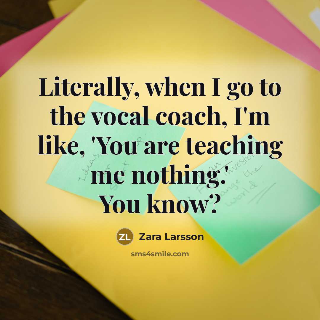 “Literally, when I go to the vocal coach, I'm like,…” quote by Zara Larsson