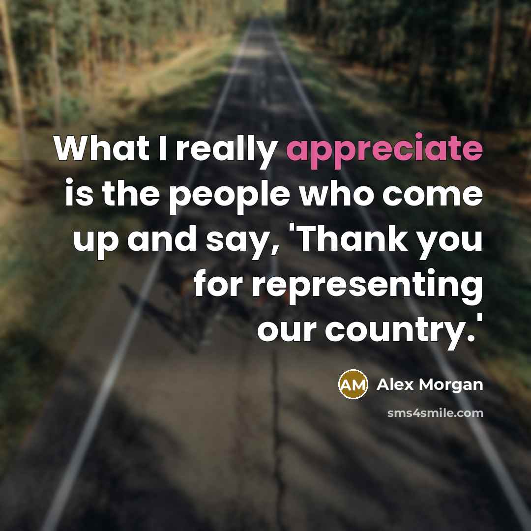“What I really appreciate is the people who come up and say, 'Thank you for representing our country.'” quote by Alex Morgan