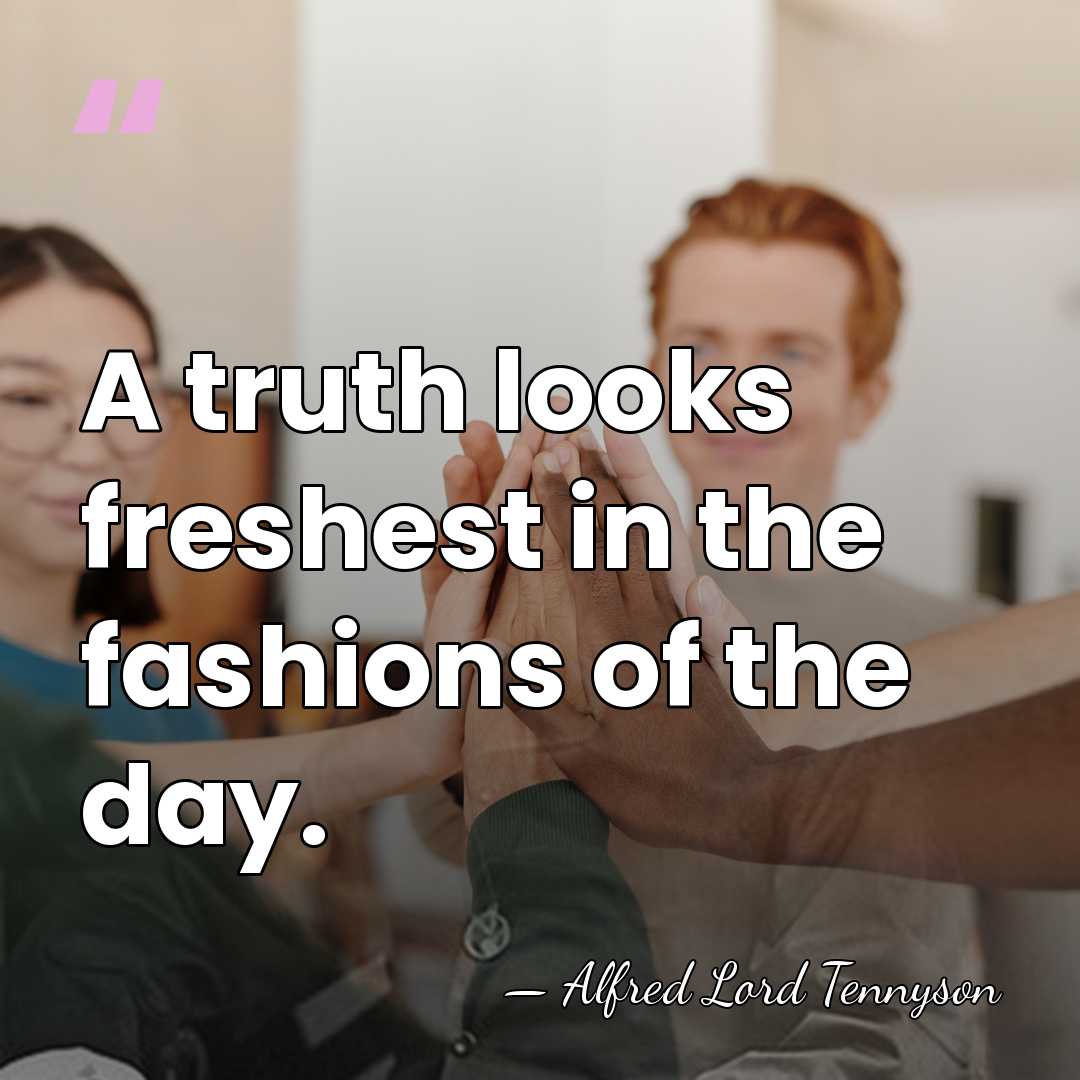 A truth looks freshest in the fashions of the day. - Alfred Lord Tennyson