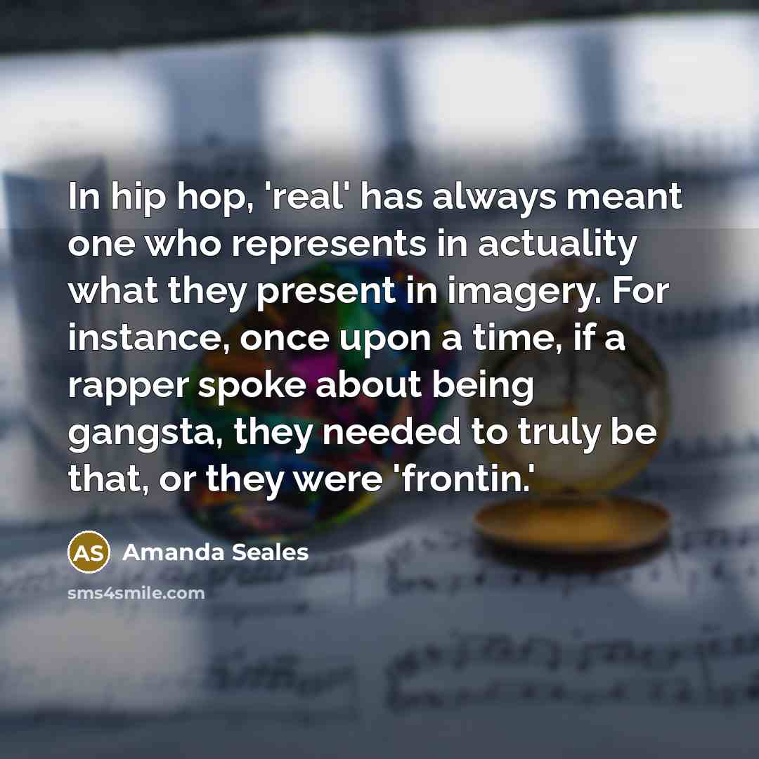 “In hip hop, 'real' has always meant one who represents in actuality what they present in imagery. For instance, once upon a time, if a rapper spoke about being gangsta, they needed to truly be that, or they were 'frontin.'” quote by Amanda Seales