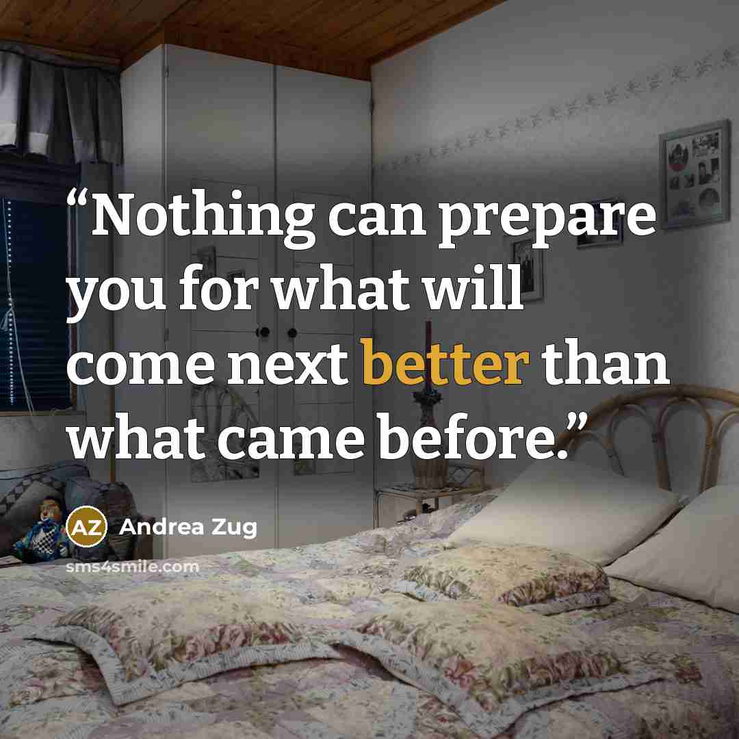 “Nothing can prepare you for what will come next better than what came before.” quote by Andrea Zug