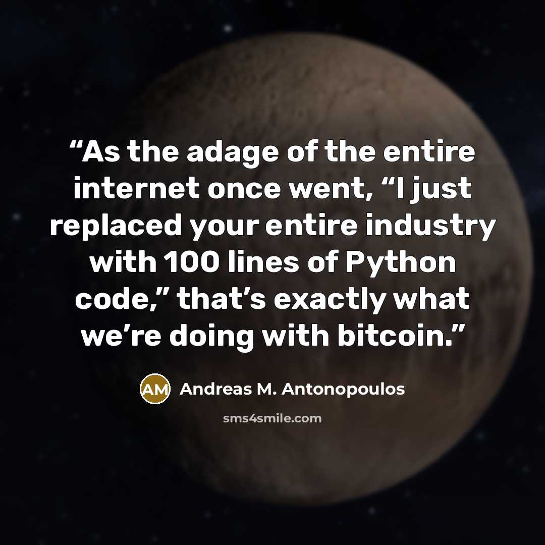 “As the adage of the entire internet once went, “I just replaced your entire industry with 100 lines of Python code,” that’s exactly what we’re doing with bitcoin.” quote by Andreas M. Antonopoulos